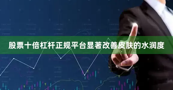 股票十倍杠杆正规平台显著改善皮肤的水润度