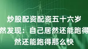 炒股配资配资五十六岁的我突然发现：自己居然还能跑得那么快