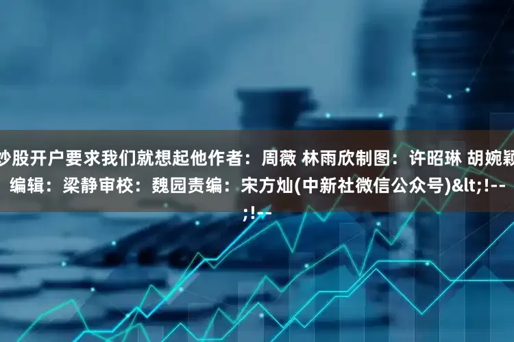 炒股开户要求我们就想起他　　作者：周薇 林雨欣　　制图：许昭琳 胡婉颖　　编辑：梁静　　审校：魏园　　责编：宋方灿　　(中新社微信公众号)<!--