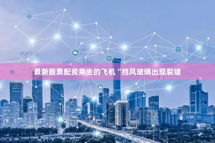 最新股票配资乘坐的飞机“挡风玻璃出现裂缝