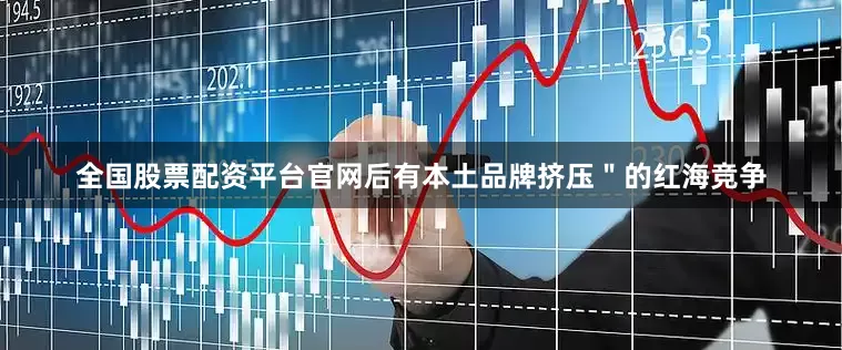 全国股票配资平台官网后有本土品牌挤压"的红海竞争