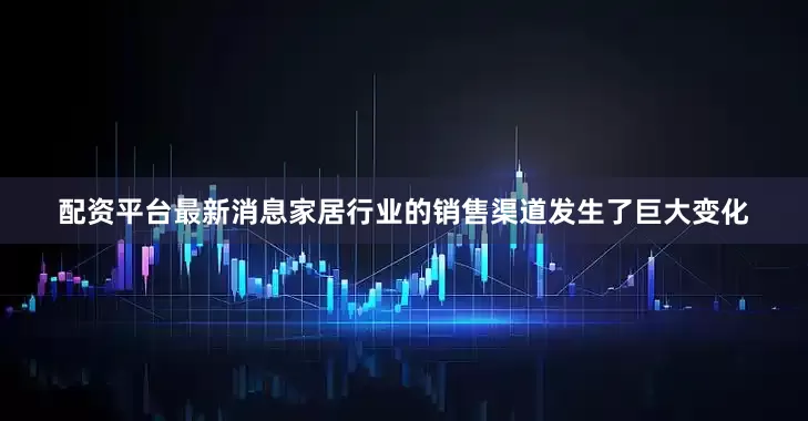 配资平台最新消息家居行业的销售渠道发生了巨大变化