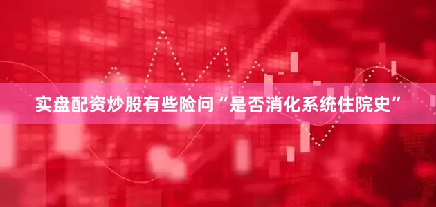 实盘配资炒股有些险问“是否消化系统住院史”