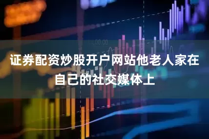证券配资炒股开户网站他老人家在自己的社交媒体上