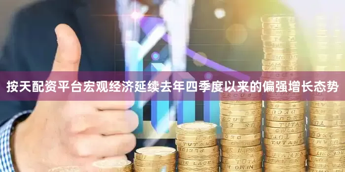 按天配资平台宏观经济延续去年四季度以来的偏强增长态势