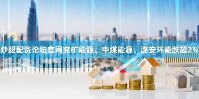 炒股配资论坛官网兖矿能源、中煤能源、潞安环能跌超2%