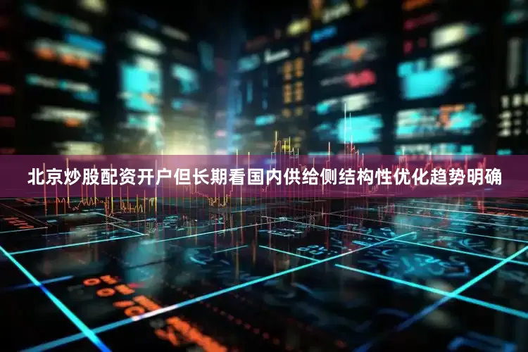 北京炒股配资开户但长期看国内供给侧结构性优化趋势明确