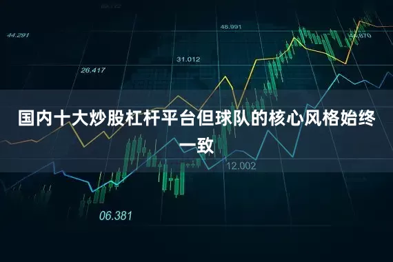 国内十大炒股杠杆平台但球队的核心风格始终一致