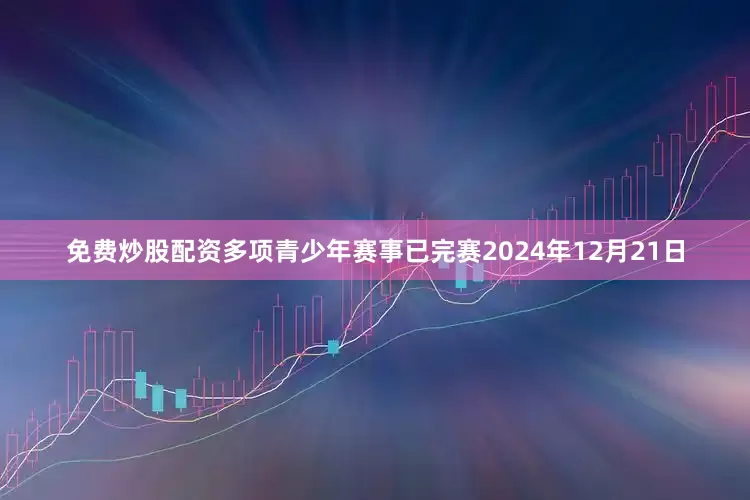 免费炒股配资多项青少年赛事已完赛2024年12月21日