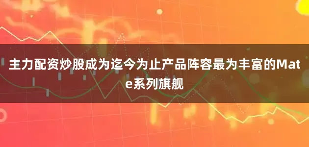 主力配资炒股成为迄今为止产品阵容最为丰富的Mate系列旗舰