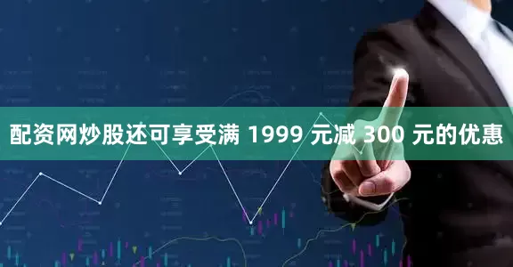 配资网炒股还可享受满 1999 元减 300 元的优惠