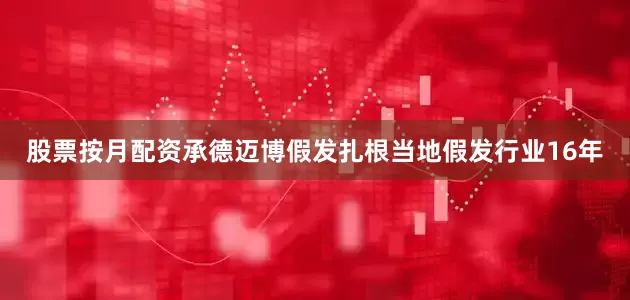 股票按月配资承德迈博假发扎根当地假发行业16年