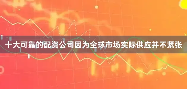 十大可靠的配资公司因为全球市场实际供应并不紧张