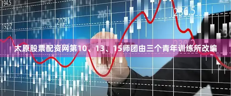 太原股票配资网第10、13、15师团由三个青年训练所改编