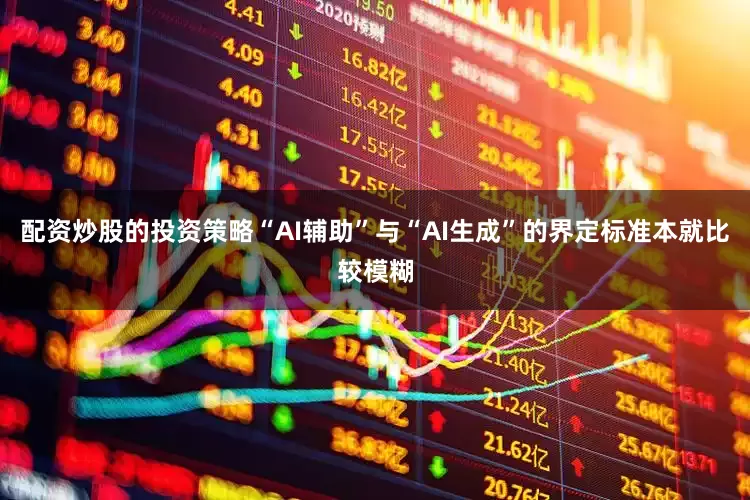 配资炒股的投资策略“AI辅助”与“AI生成”的界定标准本就比较模糊