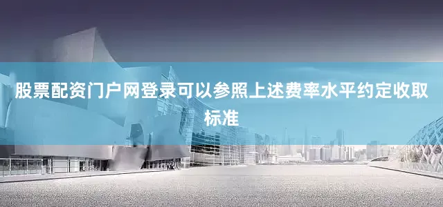 股票配资门户网登录可以参照上述费率水平约定收取标准