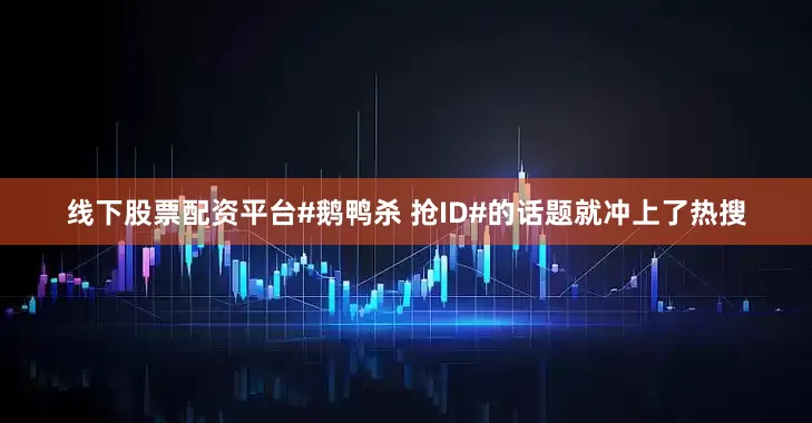 线下股票配资平台#鹅鸭杀 抢ID#的话题就冲上了热搜