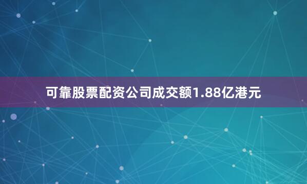 可靠股票配资公司成交额1.88亿港元
