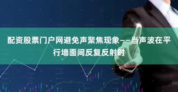 配资股票门户网避免声聚焦现象——当声波在平行墙面间反复反射时