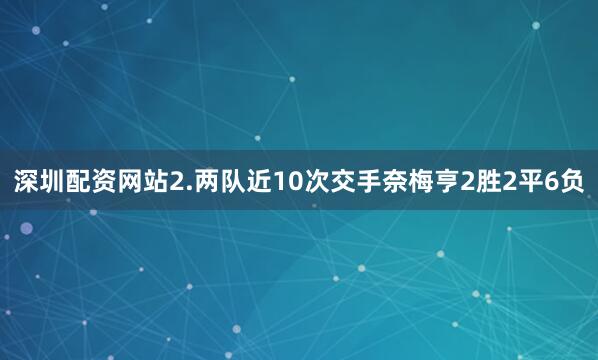 深圳配资网站　　2.两队近10次交手奈梅亨2胜2平6负