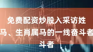 免费配资炒股入采访姓马、生肖属马的一线奋斗者