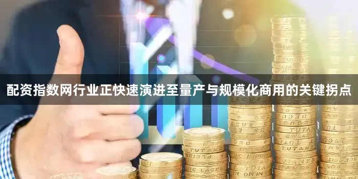 配资指数网行业正快速演进至量产与规模化商用的关键拐点