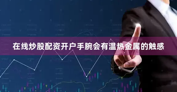 在线炒股配资开户手腕会有温热金属的触感