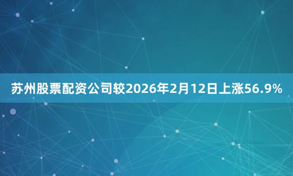 苏州股票配资公司较2026年2月12日上涨56.9%