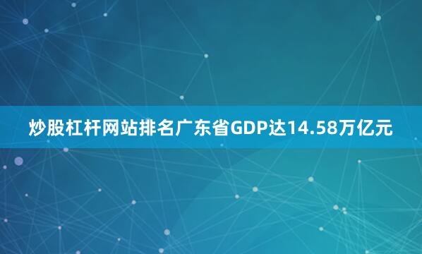 炒股杠杆网站排名广东省GDP达14.58万亿元