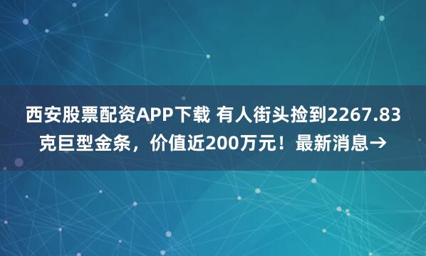 西安股票配资APP下载 有人街头捡到2267.83克巨型金条，价值近200万元！最新消息→
