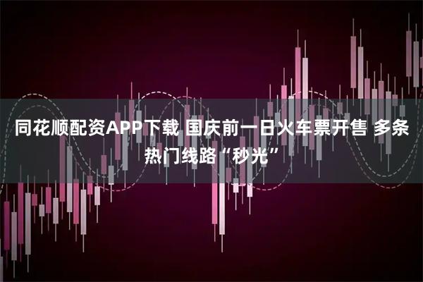 同花顺配资APP下载 国庆前一日火车票开售 多条热门线路“秒光”