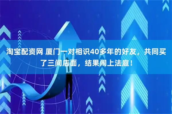 淘宝配资网 厦门一对相识40多年的好友，共同买了三间店面，结果闹上法庭！