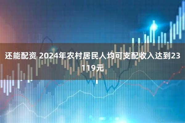 还能配资 2024年农村居民人均可支配收入达到23119元