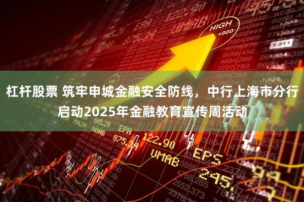 杠杆股票 筑牢申城金融安全防线，中行上海市分行启动2025年金融教育宣传周活动