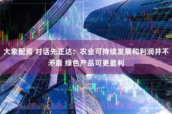 大象配资 对话先正达：农业可持续发展和利润并不矛盾 绿色产品可更盈利
