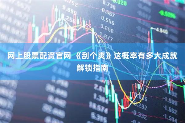 网上股票配资官网 《刮个爽》这概率有多大成就解锁指南