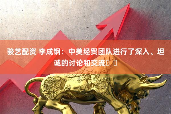 骏艺配资 李成钢：中美经贸团队进行了深入、坦诚的讨论和交流​​