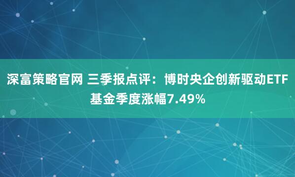 深富策略官网 三季报点评：博时央企创新驱动ETF基金季度涨幅7.49%