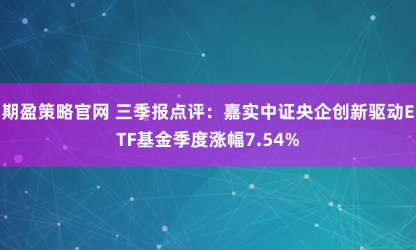 期盈策略官网 三季报点评：嘉实中证央企创新驱动ETF基金季度涨幅7.54%