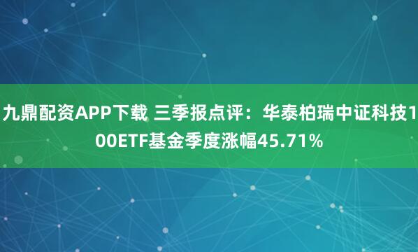 九鼎配资APP下载 三季报点评：华泰柏瑞中证科技100ETF基金季度涨幅45.71%