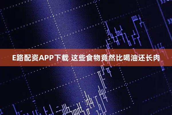 E路配资APP下载 这些食物竟然比喝油还长肉