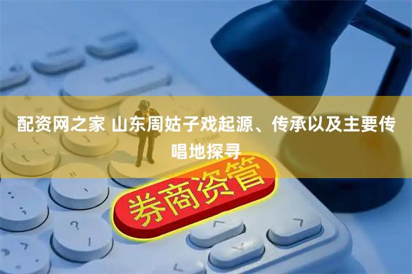配资网之家 山东周姑子戏起源、传承以及主要传唱地探寻