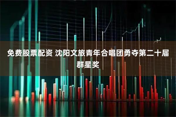 免费股票配资 沈阳文旅青年合唱团勇夺第二十届群星奖