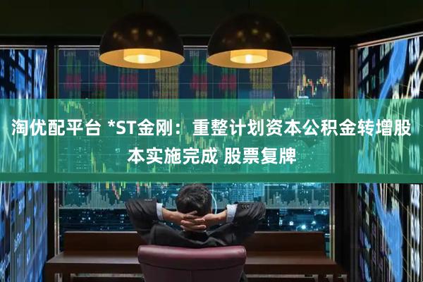 淘优配平台 *ST金刚：重整计划资本公积金转增股本实施完成 股票复牌