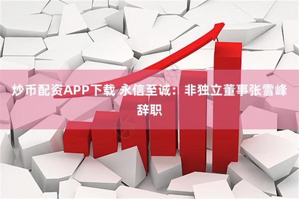 炒币配资APP下载 永信至诚：非独立董事张雪峰辞职