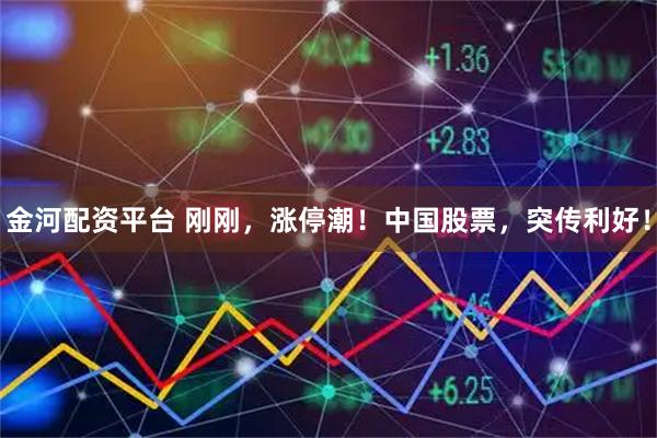 金河配资平台 刚刚，涨停潮！中国股票，突传利好！