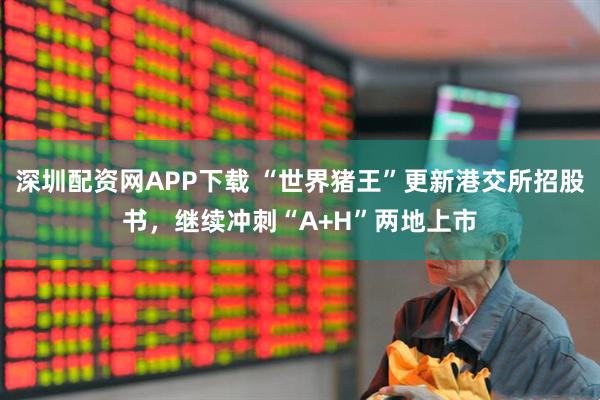 深圳配资网APP下载 “世界猪王”更新港交所招股书，继续冲刺“A+H”两地上市