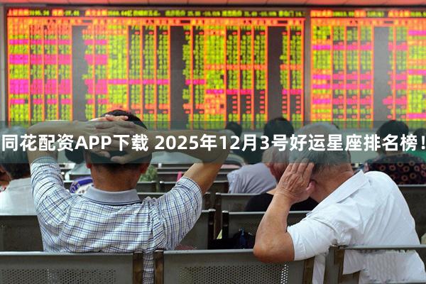 同花配资APP下载 2025年12月3号好运星座排名榜！