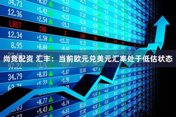 尚竞配资 汇丰：当前欧元兑美元汇率处于低估状态