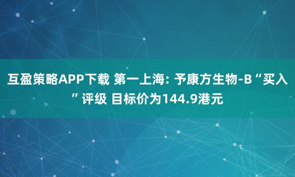 互盈策略APP下载 第一上海: 予康方生物-B“买入”评级 目标价为144.9港元